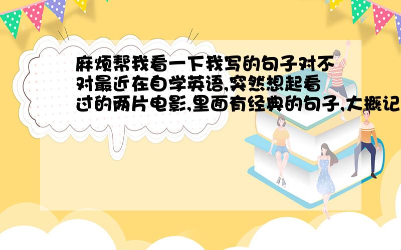 麻烦帮我看一下我写的句子对不对最近在自学英语,突然想起看过的两片电影,里面有经典的句子,大概记得中文意思就自己写了一下,麻烦帮我看一下有木有什么问题?1.阿凡达：The shy people had se