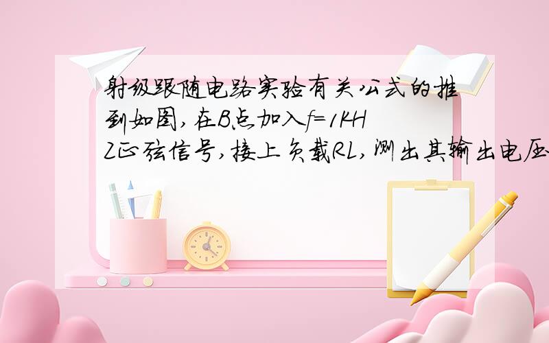 射级跟随电路实验有关公式的推到如图,在B点加入f=1KHZ正弦信号,接上负载RL,测出其输出电压为VL,空载时输出电压为Vo,者输出电阻Ro=（Vo/VL-1）RL.