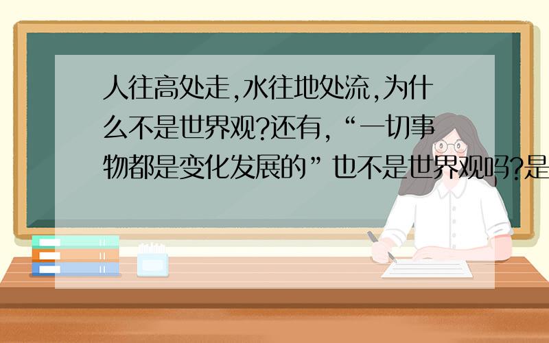 人往高处走,水往地处流,为什么不是世界观?还有,“一切事物都是变化发展的”也不是世界观吗?是辩证法?为什么?