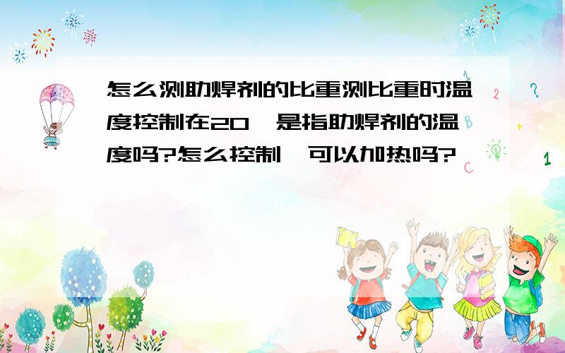 怎么测助焊剂的比重测比重时温度控制在20℃是指助焊剂的温度吗?怎么控制,可以加热吗?