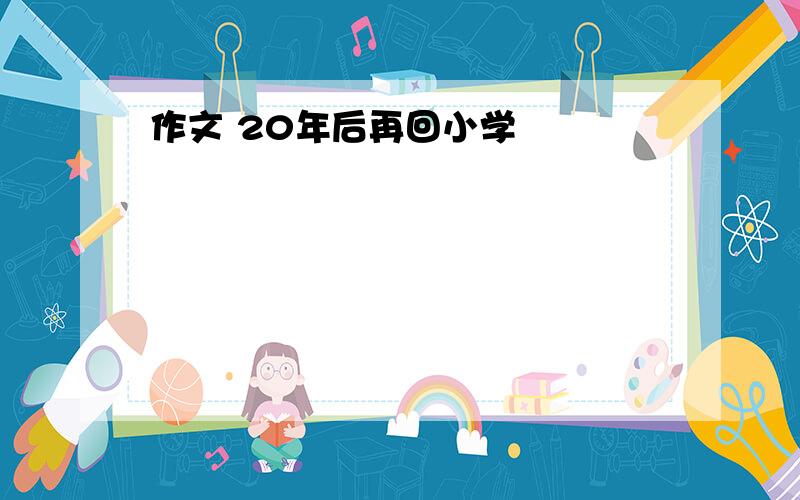 作文 20年后再回小学