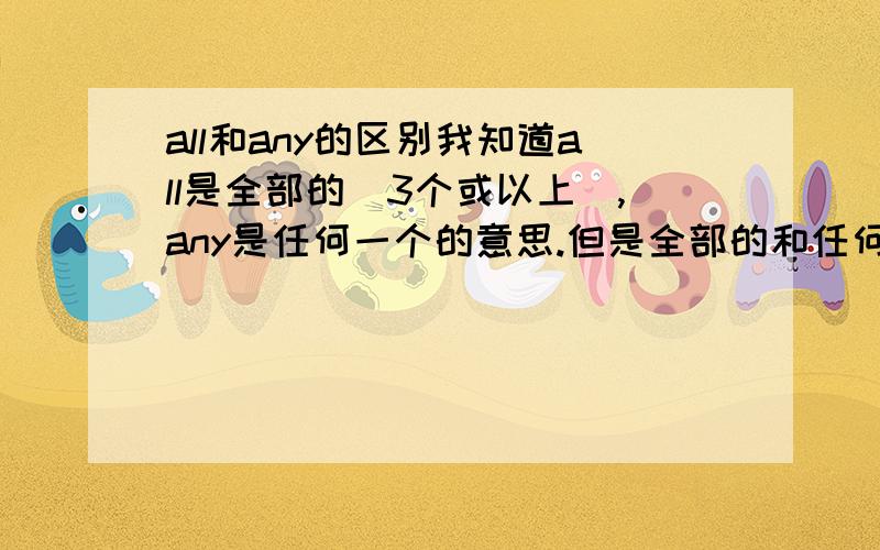 all和any的区别我知道all是全部的(3个或以上),any是任何一个的意思.但是全部的和任何一个的意思有社么区别?