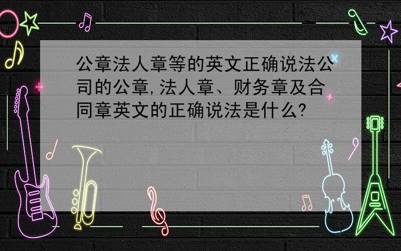 公章法人章等的英文正确说法公司的公章,法人章、财务章及合同章英文的正确说法是什么?