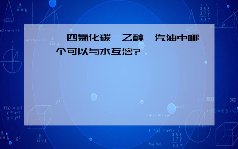 苯,四氯化碳,乙醇,汽油中哪一个可以与水互溶?