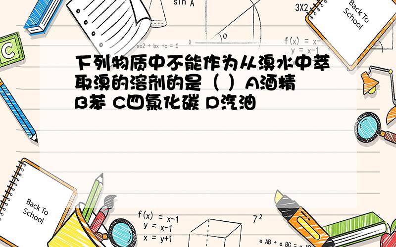 下列物质中不能作为从溴水中萃取溴的溶剂的是（ ）A酒精 B苯 C四氯化碳 D汽油