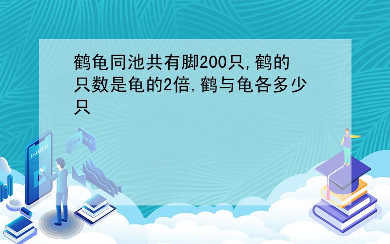 鹤龟同池共有脚200只,鹤的只数是龟的2倍,鹤与龟各多少只