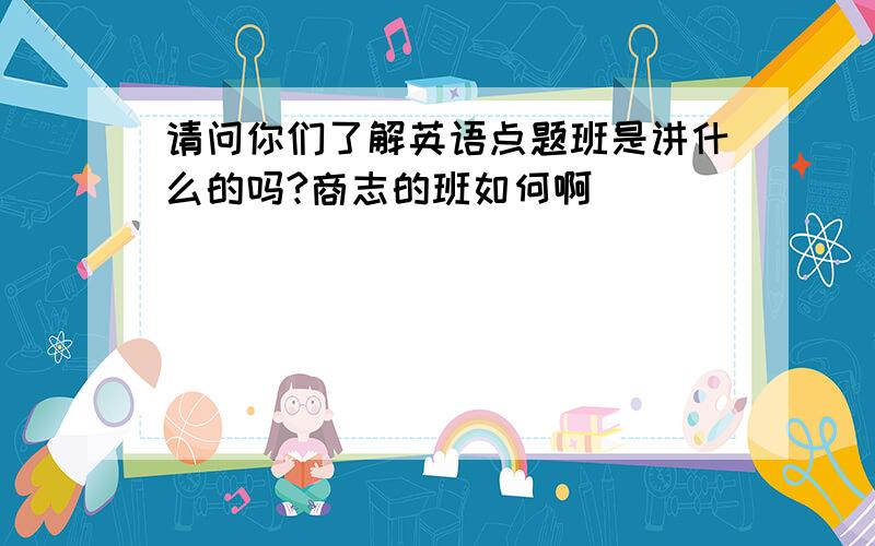 请问你们了解英语点题班是讲什么的吗?商志的班如何啊