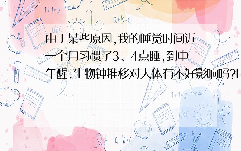 由于某些原因,我的睡觉时间近一个月习惯了3、4点睡,到中午醒.生物钟推移对人体有不好影响吗?PS：由于这关系到我的决定,希望能给出有证据性的东西.