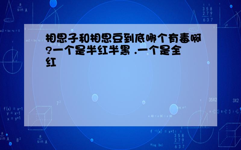 相思子和相思豆到底哪个有毒啊?一个是半红半黑 .一个是全红