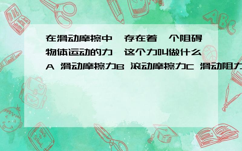 在滑动摩擦中,存在着一个阻碍物体运动的力,这个力叫做什么A 滑动摩擦力B 滚动摩擦力C 滑动阻力D 滚动阻力