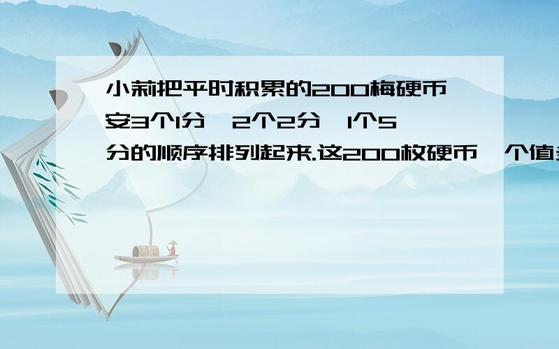 小莉把平时积累的200梅硬币安3个1分,2个2分,1个5分的顺序排列起来.这200枚硬币一个值多少元