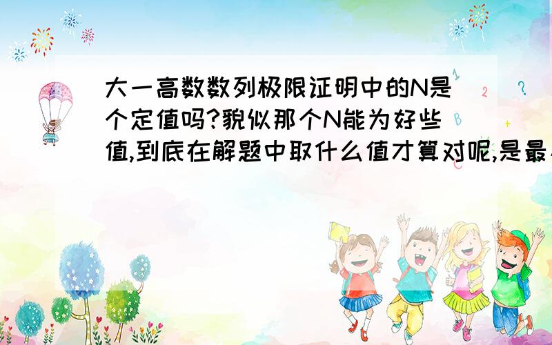 大一高数数列极限证明中的N是个定值吗?貌似那个N能为好些值,到底在解题中取什么值才算对呢,是最小的还是随便一个能说明它存在就行了?