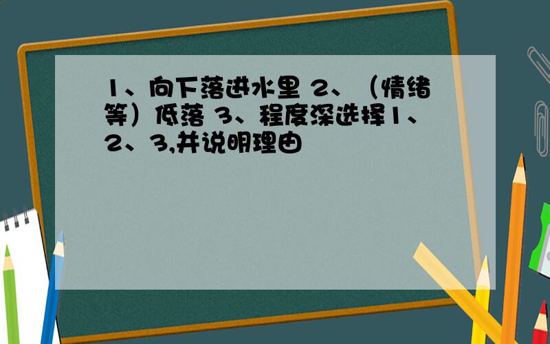 1、向下落进水里 2、（情绪等）低落 3、程度深选择1、2、3,并说明理由