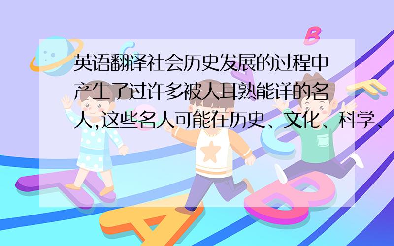 英语翻译社会历史发展的过程中产生了过许多被人耳熟能详的名人,这些名人可能在历史、文化、科学、艺术等方面有过不同寻常的辉煌成就,成为后人所敬仰的楷模.而这些名人身后所留下的