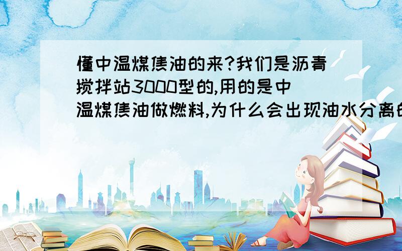 懂中温煤焦油的来?我们是沥青搅拌站3000型的,用的是中温煤焦油做燃料,为什么会出现油水分离的问题,不加温的话,很粘稠水分在%4,同一个罐子,温度70度时,为什么上面的水分高达8%,管底的水分