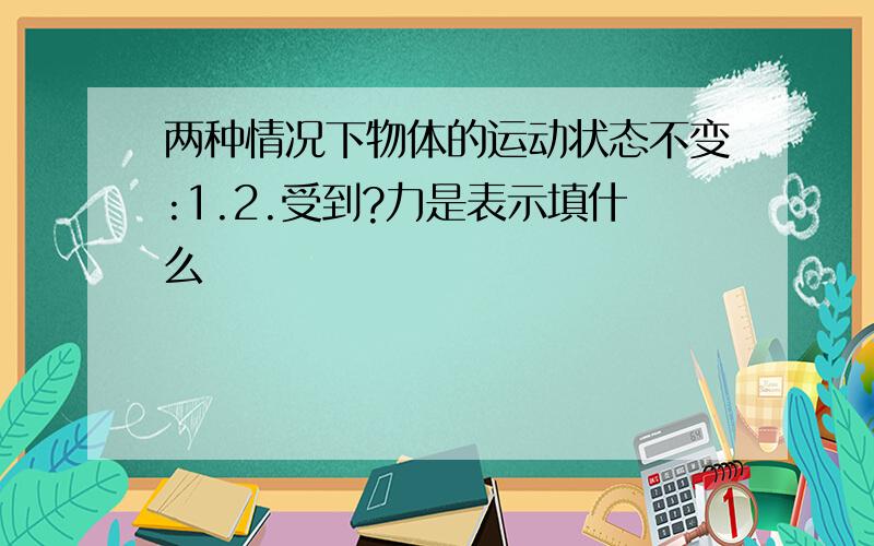 两种情况下物体的运动状态不变:1.2.受到?力是表示填什么