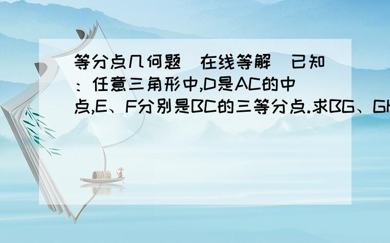 等分点几何题（在线等解）已知：任意三角形中,D是AC的中点,E、F分别是BC的三等分点.求BG、GH、HD三条线段的比值.