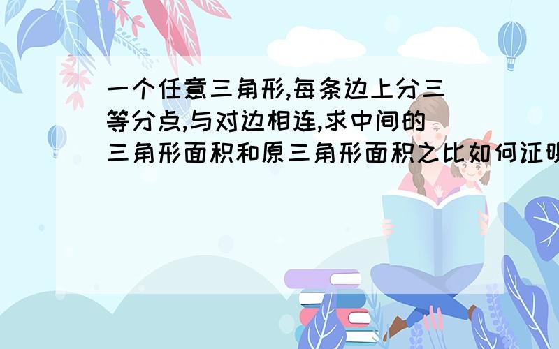 一个任意三角形,每条边上分三等分点,与对边相连,求中间的三角形面积和原三角形面积之比如何证明是三分之一