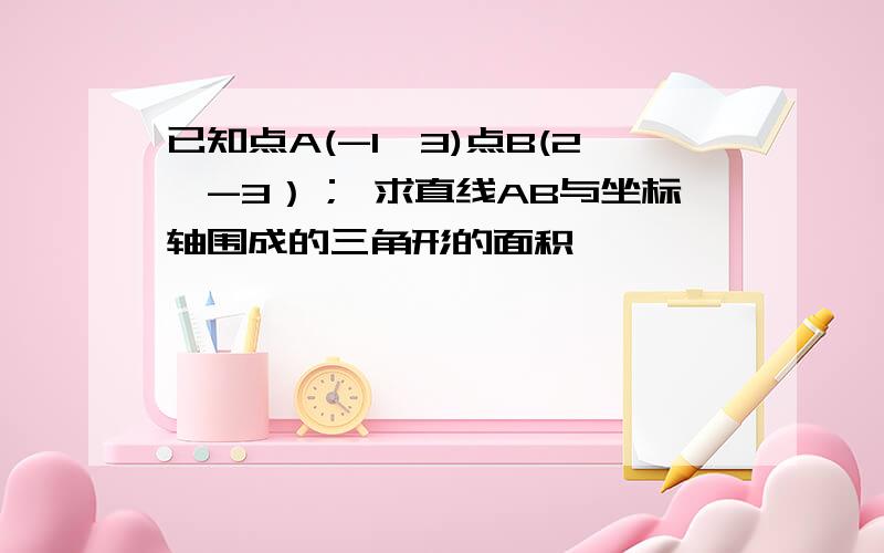 已知点A(-1,3)点B(2,-3）； 求直线AB与坐标轴围成的三角形的面积