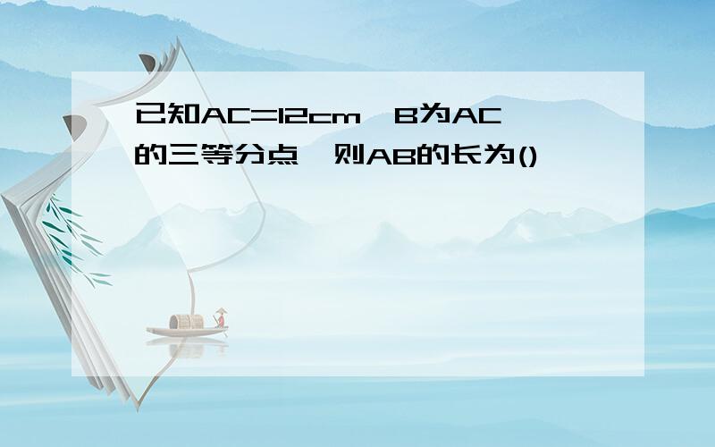 已知AC=12cm,B为AC的三等分点,则AB的长为()