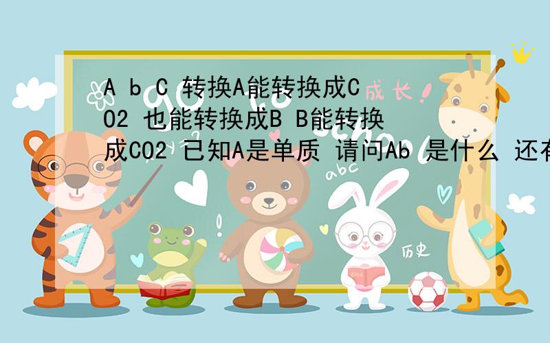 A b C 转换A能转换成CO2 也能转换成B B能转换成CO2 已知A是单质 请问Ab 是什么 还有 A 转换成B 的 方程式