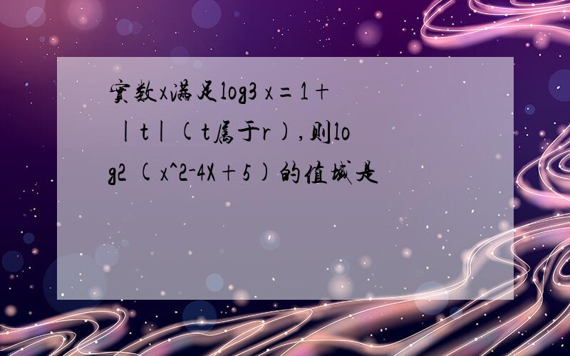 实数x满足log3 x=1+ |t|(t属于r),则log2 (x^2-4X+5)的值域是