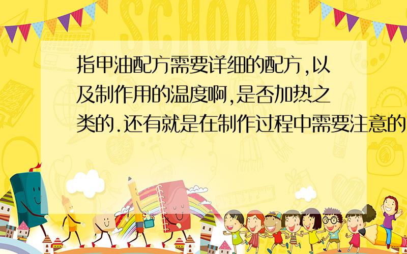 指甲油配方需要详细的配方,以及制作用的温度啊,是否加热之类的.还有就是在制作过程中需要注意的,