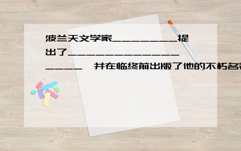 波兰天文学家_______提出了________________,并在临终前出版了他的不朽名著___________.