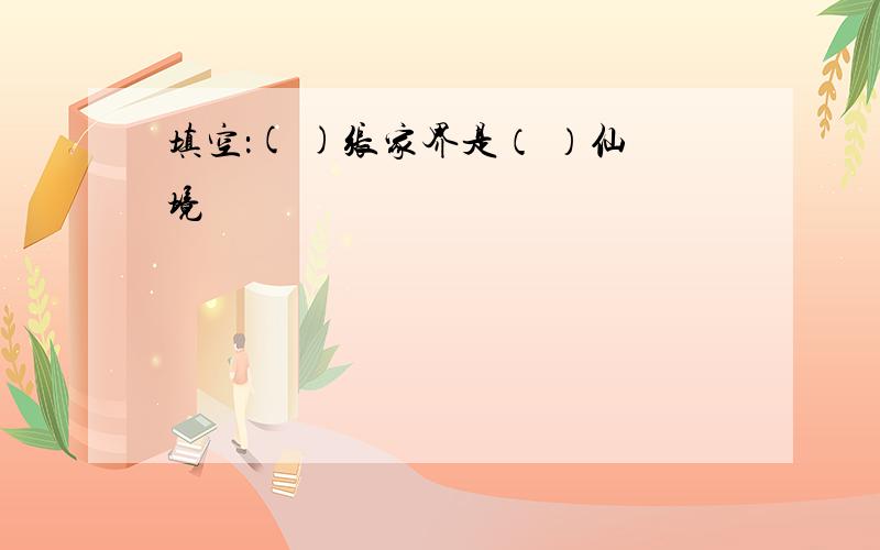 填空：( )张家界是（ ）仙境