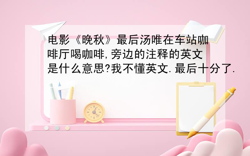 电影《晚秋》最后汤唯在车站咖啡厅喝咖啡,旁边的注释的英文是什么意思?我不懂英文.最后十分了.