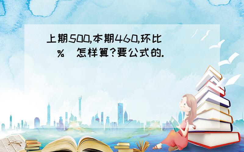 上期500,本期460,环比(%)怎样算?要公式的.