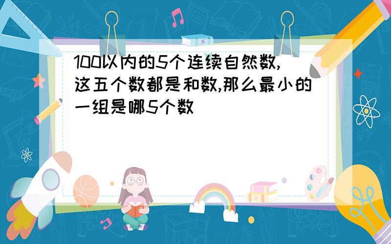 100以内的5个连续自然数,这五个数都是和数,那么最小的一组是哪5个数