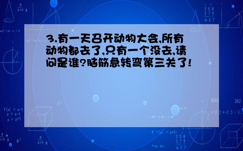 3.有一天召开动物大会,所有动物都去了,只有一个没去,请问是谁?脑筋急转弯第三关了!