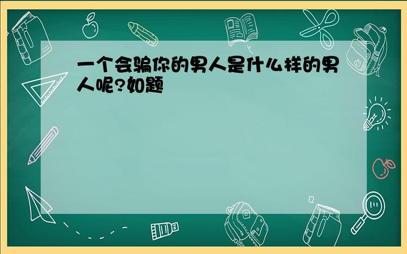 一个会骗你的男人是什么样的男人呢?如题