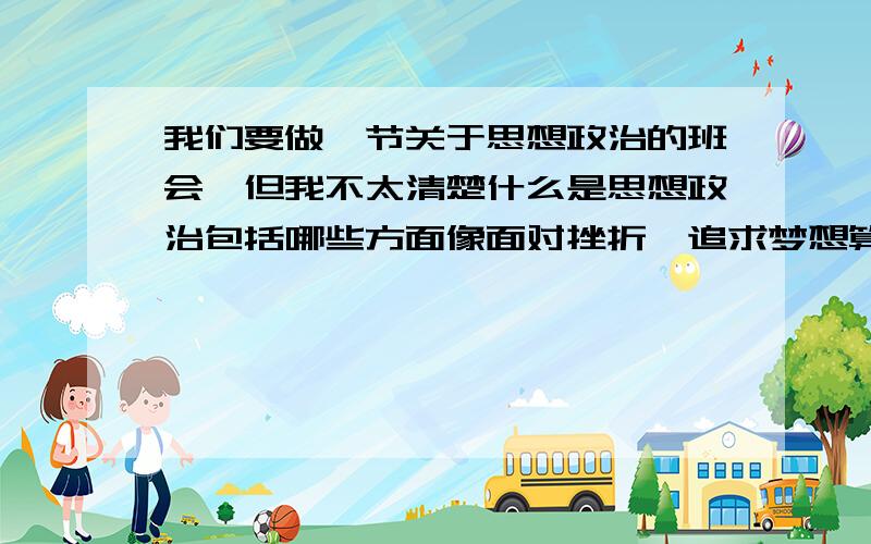 我们要做一节关于思想政治的班会,但我不太清楚什么是思想政治包括哪些方面像面对挫折,追求梦想算吗