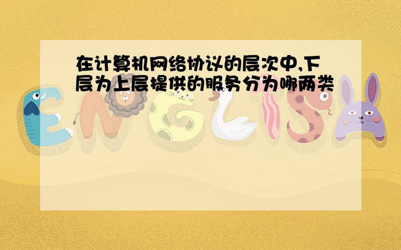 在计算机网络协议的层次中,下层为上层提供的服务分为哪两类