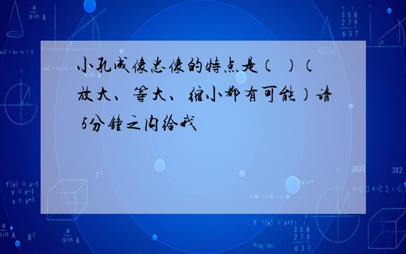 小孔成像忠像的特点是（ ）（放大、等大、缩小都有可能）请 5分钟之内给我