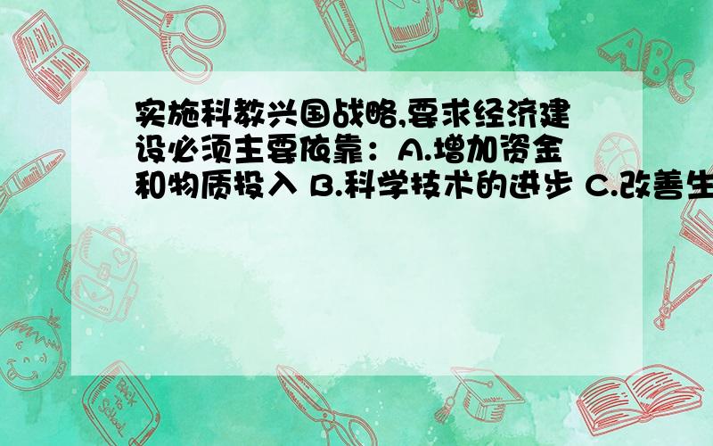 实施科教兴国战略,要求经济建设必须主要依靠：A.增加资金和物质投入 B.科学技术的进步 C.改善生态环境 D.提高劳动者的科学文化水平多选题