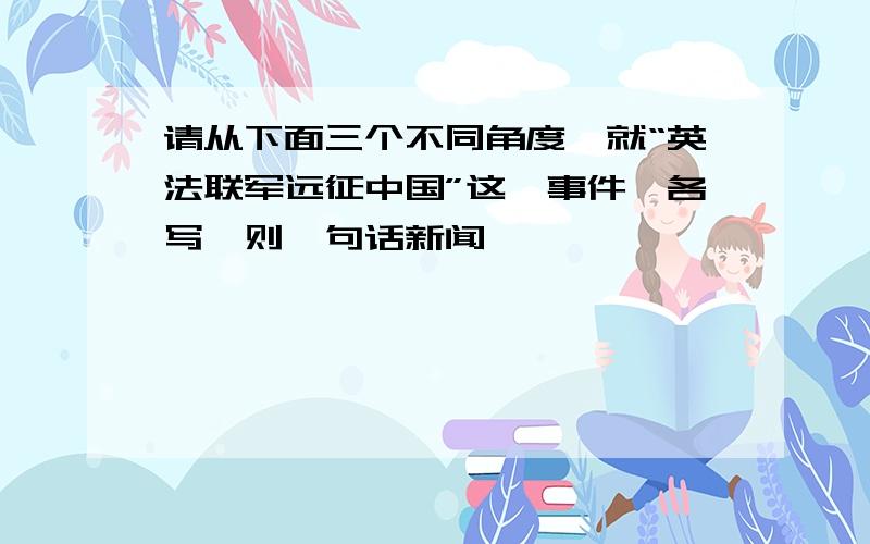 请从下面三个不同角度,就“英法联军远征中国”这一事件,各写一则一句话新闻