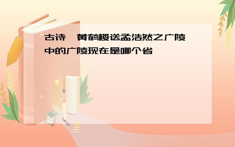 古诗《黄鹤楼送孟浩然之广陵》中的广陵现在是哪个省