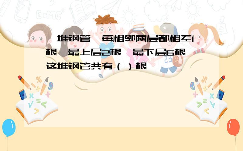 一堆钢管,每相邻两层都相差1根,最上层2根,最下层6根,这堆钢管共有（）根