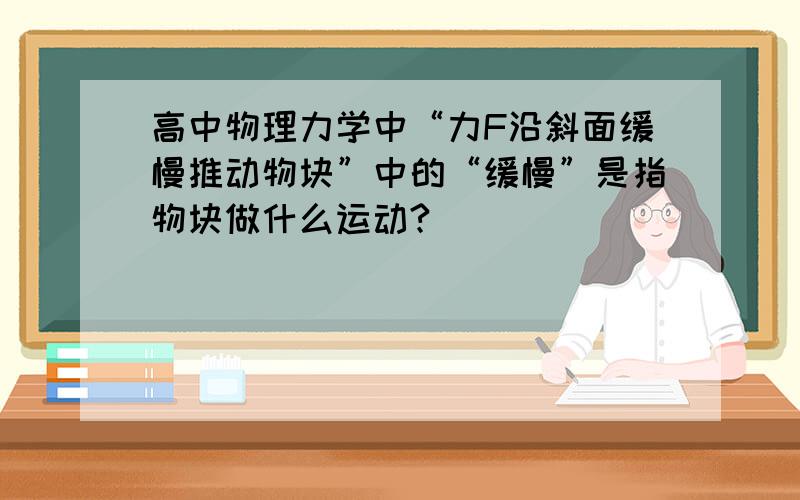 高中物理力学中“力F沿斜面缓慢推动物块”中的“缓慢”是指物块做什么运动?