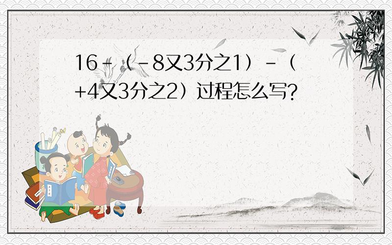 16-（-8又3分之1）-（+4又3分之2）过程怎么写?