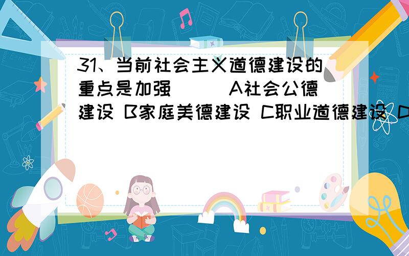 31、当前社会主义道德建设的重点是加强( ) A社会公德建设 B家庭美德建设 C职业道德建设 D医德建设有人说选A,有人说选C.求权威机构答案