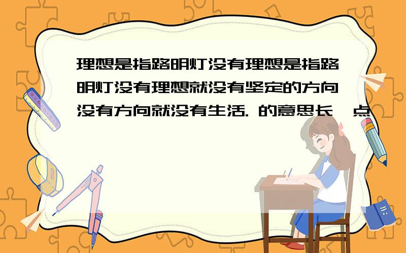 理想是指路明灯没有理想是指路明灯没有理想就没有坚定的方向没有方向就没有生活. 的意思长一点