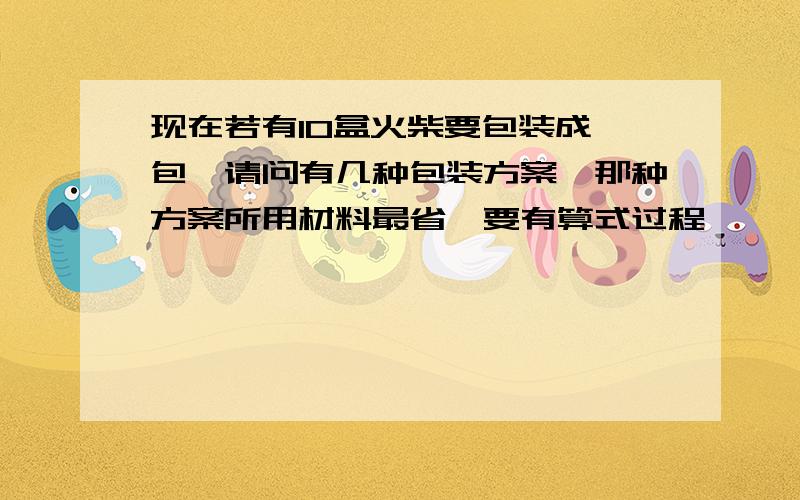 现在若有10盒火柴要包装成一包,请问有几种包装方案,那种方案所用材料最省【要有算式过程】