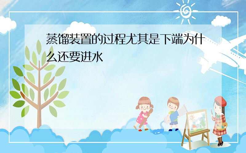 蒸馏装置的过程尤其是下端为什么还要进水