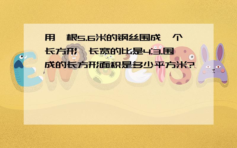 用一根5.6米的钢丝围成一个长方形,长宽的比是4:3.围成的长方形面积是多少平方米?