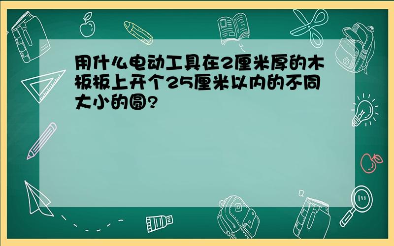 用什么电动工具在2厘米厚的木板板上开个25厘米以内的不同大小的圆?