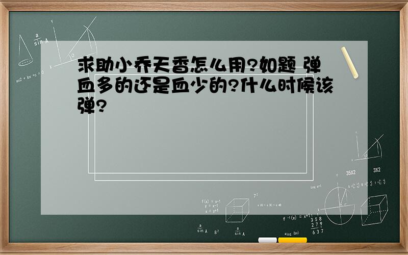 求助小乔天香怎么用?如题 弹血多的还是血少的?什么时候该弹?